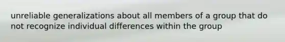 unreliable generalizations about all members of a group that do not recognize individual differences within the group