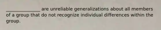 _______________ are unreliable generalizations about all members of a group that do not recognize individual differences within the group.