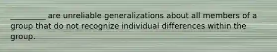 _________ are unreliable generalizations about all members of a group that do not recognize individual differences within the group.