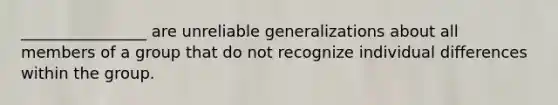 ________________ are unreliable generalizations about all members of a group that do not recognize individual differences within the group.