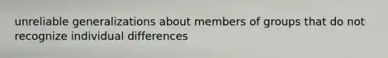 unreliable generalizations about members of groups that do not recognize individual differences