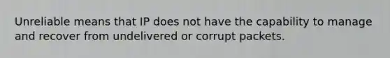 Unreliable means that IP does not have the capability to manage and recover from undelivered or corrupt packets.