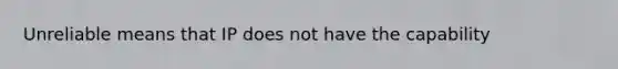 Unreliable means that IP does not have the capability