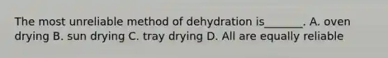 The most unreliable method of dehydration is_______. A. oven drying B. sun drying C. tray drying D. All are equally reliable