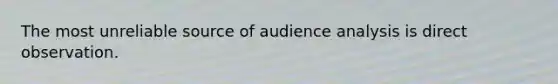 The most unreliable source of audience analysis is direct observation.