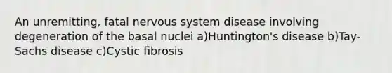 An unremitting, fatal nervous system disease involving degeneration of the basal nuclei a)Huntington's disease b)Tay-Sachs disease c)Cystic fibrosis