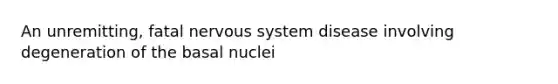 An unremitting, fatal nervous system disease involving degeneration of the basal nuclei