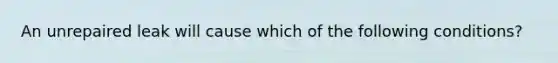 An unrepaired leak will cause which of the following conditions?