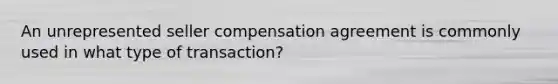 An unrepresented seller compensation agreement is commonly used in what type of transaction?