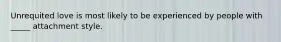Unrequited love is most likely to be experienced by people with _____ attachment style.