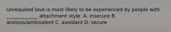 Unrequited love is most likely to be experienced by people with _____________ attachment style. A. insecure B. anxious/ambivalent C. avoidant D. secure