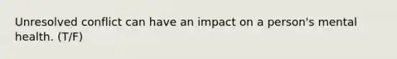 Unresolved conflict can have an impact on a person's mental health. (T/F)