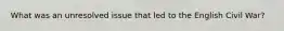 What was an unresolved issue that led to the English Civil War?