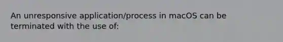 An unresponsive application/process in macOS can be terminated with the use of: