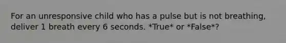 For an unresponsive child who has a pulse but is not breathing, deliver 1 breath every 6 seconds. *True* or *False*?