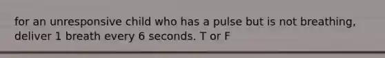 for an unresponsive child who has a pulse but is not breathing, deliver 1 breath every 6 seconds. T or F