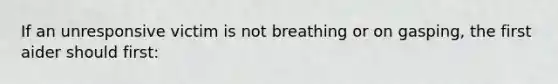 If an unresponsive victim is not breathing or on gasping, the first aider should first: