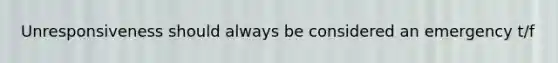 Unresponsiveness should always be considered an emergency t/f