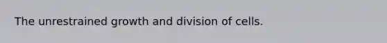 The unrestrained growth and division of cells.