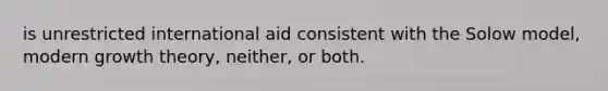 is unrestricted international aid consistent with the Solow model, modern growth theory, neither, or both.