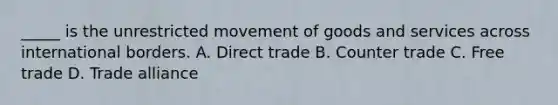 _____ is the unrestricted movement of goods and services across international borders. A. Direct trade B. Counter trade C. Free trade D. Trade alliance