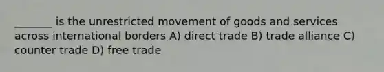 _______ is the unrestricted movement of goods and services across international borders A) direct trade B) trade alliance C) counter trade D) free trade