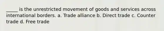 _____ is the unrestricted movement of goods and services across international borders. a. Trade alliance b. Direct trade c. Counter trade d. Free trade