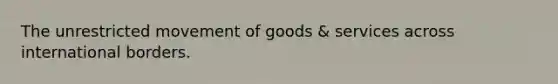 The unrestricted movement of goods & services across international borders.