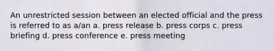 An unrestricted session between an elected official and the press is referred to as a/an a. press release b. press corps c. press briefing d. press conference e. press meeting