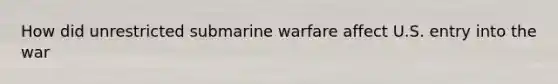 How did unrestricted submarine warfare affect U.S. entry into the war