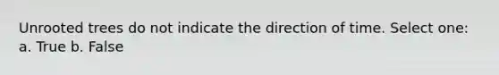 Unrooted trees do not indicate the direction of time. Select one: a. True b. False