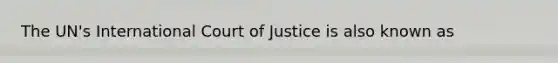 The UN's International Court of Justice is also known as