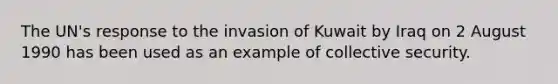 The UN's response to the invasion of Kuwait by Iraq on 2 August 1990 has been used as an example of collective security.