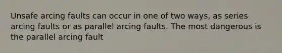 Unsafe arcing faults can occur in one of two ways, as series arcing faults or as parallel arcing faults. The most dangerous is the parallel arcing fault