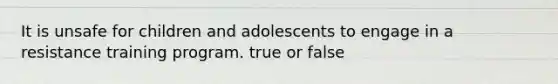 It is unsafe for children and adolescents to engage in a resistance training program. true or false