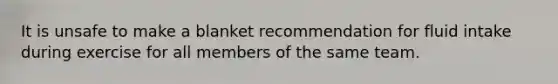 It is unsafe to make a blanket recommendation for fluid intake during exercise for all members of the same team.