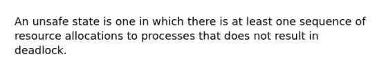 An unsafe state is one in which there is at least one sequence of resource allocations to processes that does not result in deadlock.