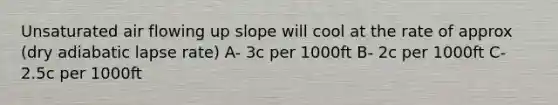 Unsaturated air flowing up slope will cool at the rate of approx (dry adiabatic lapse rate) A- 3c per 1000ft B- 2c per 1000ft C- 2.5c per 1000ft