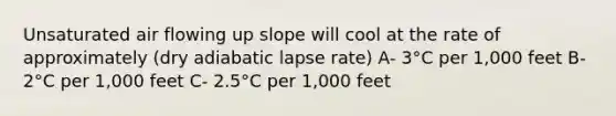 Unsaturated air flowing up slope will cool at the rate of approximately (dry adiabatic lapse rate) A- 3°C per 1,000 feet B- 2°C per 1,000 feet C- 2.5°C per 1,000 feet