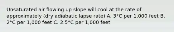 Unsaturated air flowing up slope will cool at the rate of approximately (dry adiabatic lapse rate) A. 3°C per 1,000 feet B. 2°C per 1,000 feet C. 2.5°C per 1,000 feet