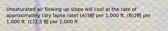 Unsaturated air flowing up slope will cool at the rate of approximately (dry lapse rate) (A)3蚓 per 1,000 ft. (B)2蚓 per 1,000 ft. (C)2.5 蚓 per 1,000 ft.