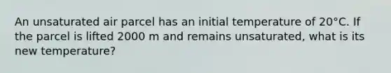 An unsaturated air parcel has an initial temperature of 20°C. If the parcel is lifted 2000 m and remains unsaturated, what is its new temperature?