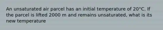 An unsaturated air parcel has an initial temperature of 20°C. If the parcel is lifted 2000 m and remains unsaturated, what is its new temperature