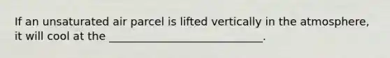 If an unsaturated air parcel is lifted vertically in the atmosphere, it will cool at the ____________________________.