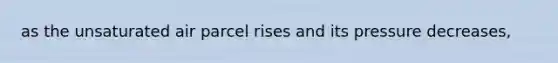 as the unsaturated air parcel rises and its pressure decreases,