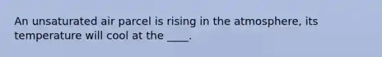 An unsaturated air parcel is rising in the atmosphere, its temperature will cool at the ____.