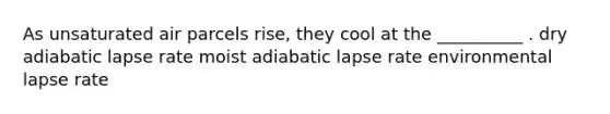 As unsaturated air parcels rise, they cool at the __________ . dry adiabatic lapse rate moist adiabatic lapse rate environmental lapse rate