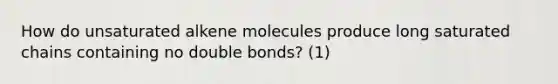 How do unsaturated alkene molecules produce long saturated chains containing no double bonds? (1)