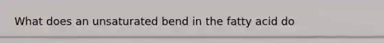 What does an unsaturated bend in the fatty acid do