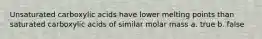 Unsaturated carboxylic acids have lower melting points than saturated carboxylic acids of similar molar mass a. true b. false